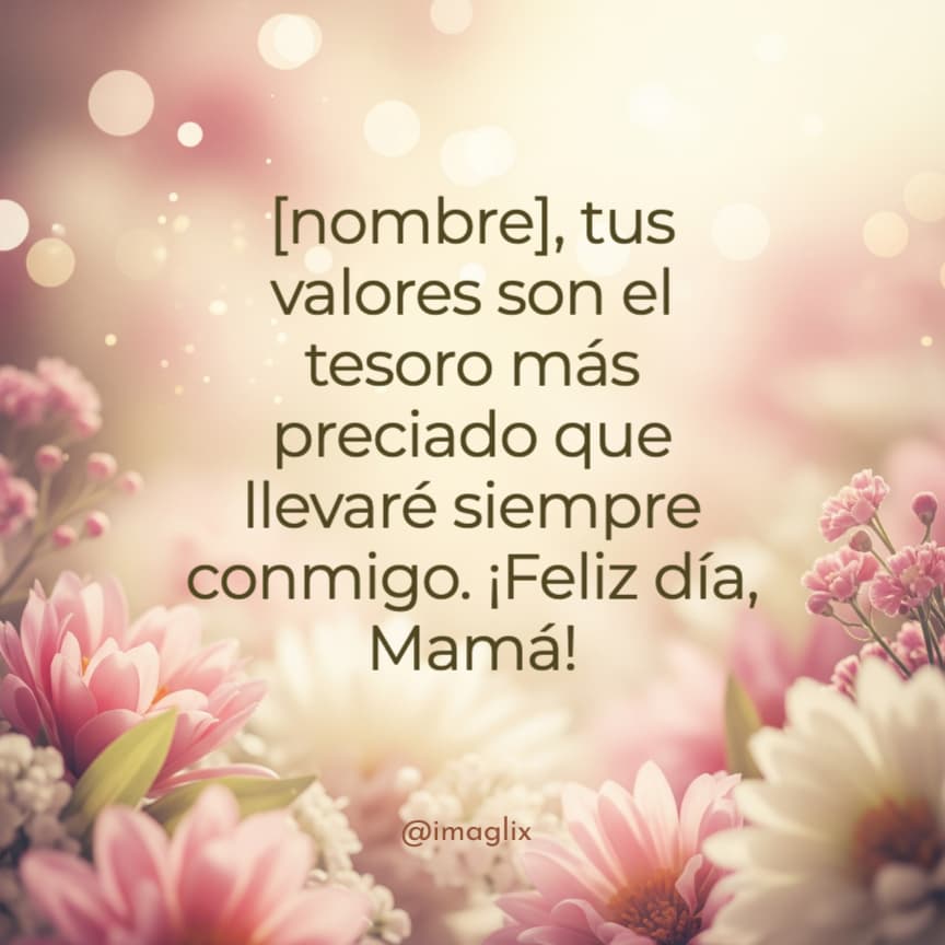 Frases para el día de las madres: NOMBRE, tus valores son el tesoro más preciado que llevaré siempre conmigo. ¡Feliz día, Mamá!
