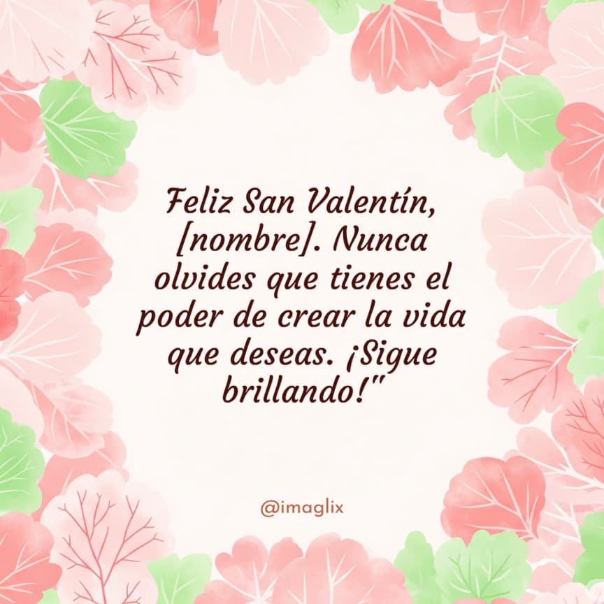 Frases de San Valentín para amigas: Feliz San Valentín, NOMBRE. Nunca olvides que tienes el poder de crear la vida que deseas. ¡Sigue brillando!"
