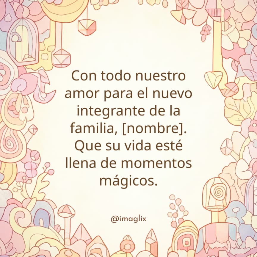 Frases para la llegada de un bebe: Con todo nuestro amor para el nuevo integrante de la familia, NOMBRE. Que su vida esté llena de momentos mágicos.