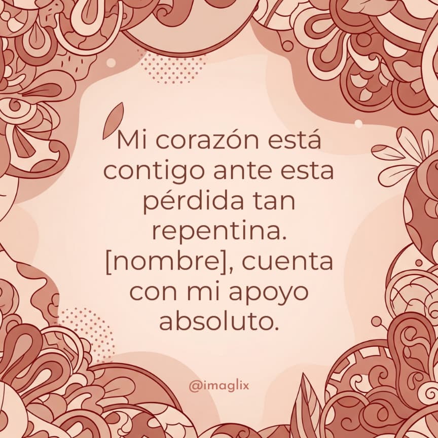 Mensajes de pésame y condolencias: Mi corazón está contigo ante esta pérdida tan repentina. [nombre], cuenta con mi apoyo absoluto.
