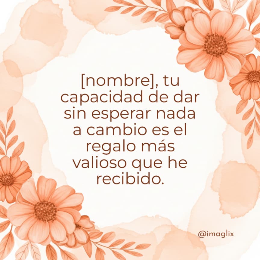 Frases para el día de las madres: NOMBRE, tu capacidad de dar sin esperar nada a cambio es el regalo más valioso que he recibido.