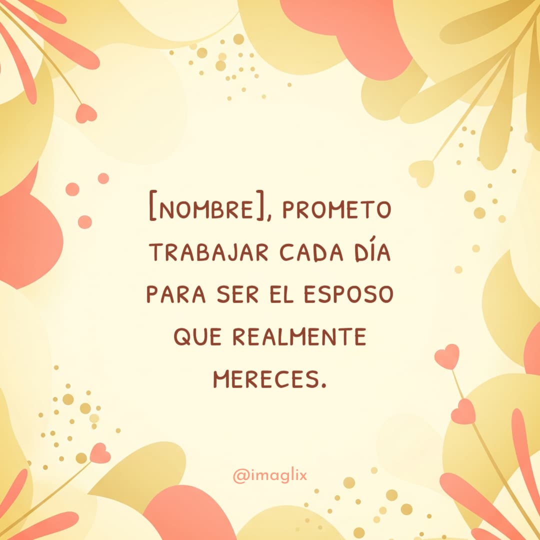 Frases de amor para mi esposa: NOMBRE, prometo trabajar cada día para ser el esposo que realmente mereces.

