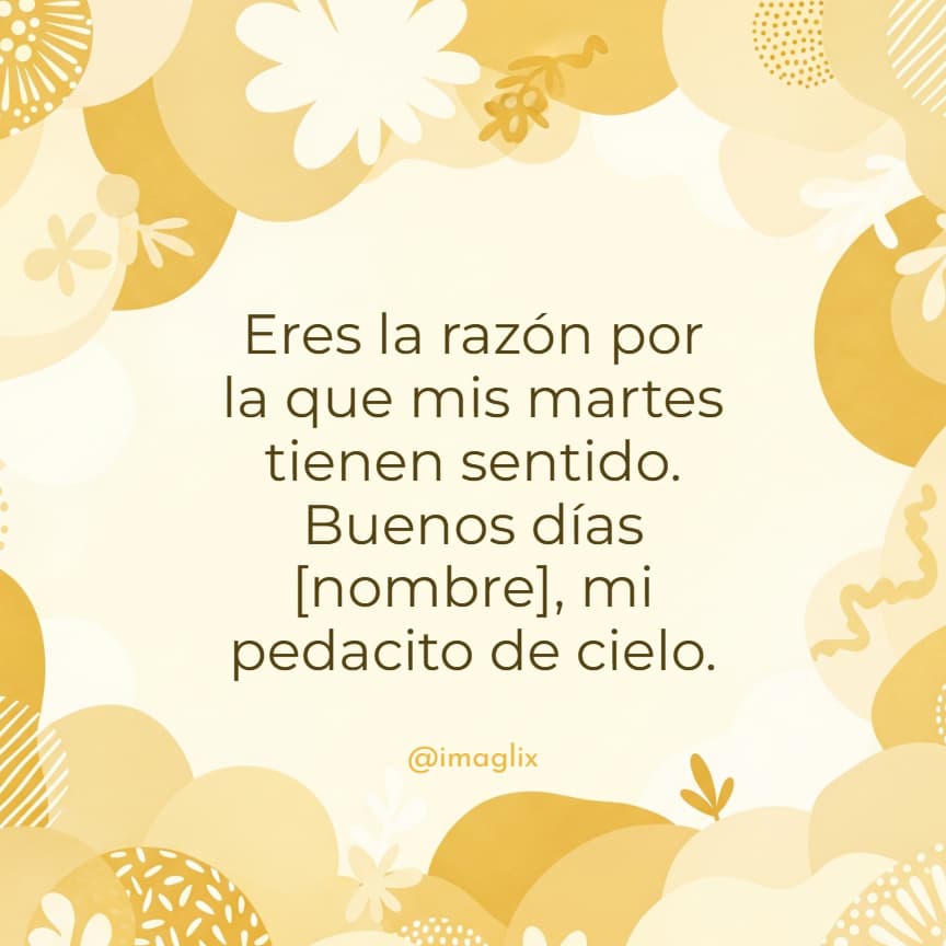 Frases de buenos días martes: Eres la razón por la que mis martes tienen sentido. Buenos días NOMBRE, mi pedacito de cielo.
