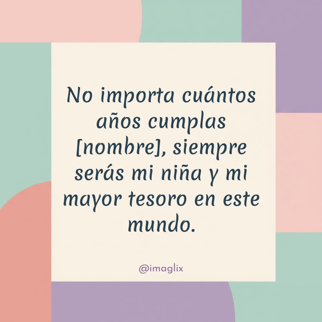 Feliz cumpleaños a mi hija mayor	: No importa cuántos años cumplas NOMBRE, siempre serás mi niña y mi mayor tesoro en este mundo.
