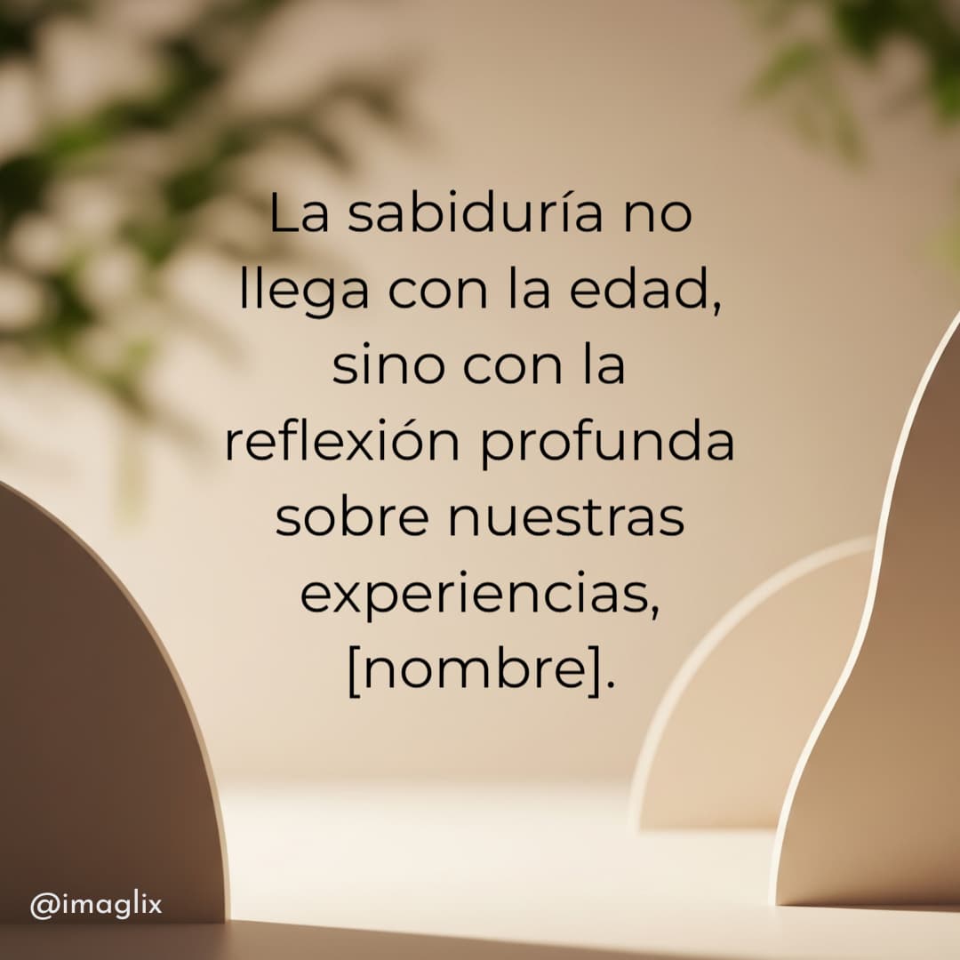 Frases para reflexionar de la vida: La sabiduría no llega con la edad, sino con la reflexión profunda sobre nuestras experiencias, NOMBRE.
