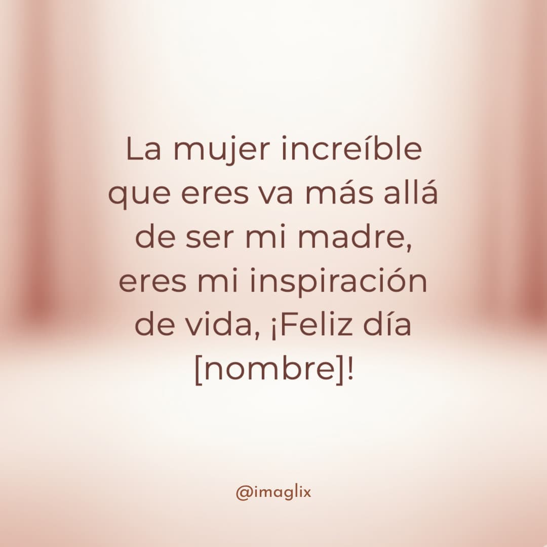 Frases para el día de las madres: La mujer increíble que eres va más allá de ser mi madre: eres mi inspiración de vida, ¡Feliz día NOMBRE!.