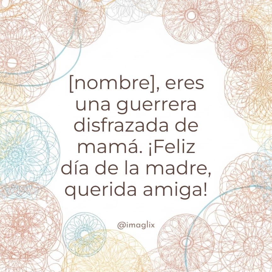Feliz día de la madre para ti amiga: NOMBRE, eres una guerrera disfrazada de mamá. ¡Feliz día de la madre, amiga valiente!
