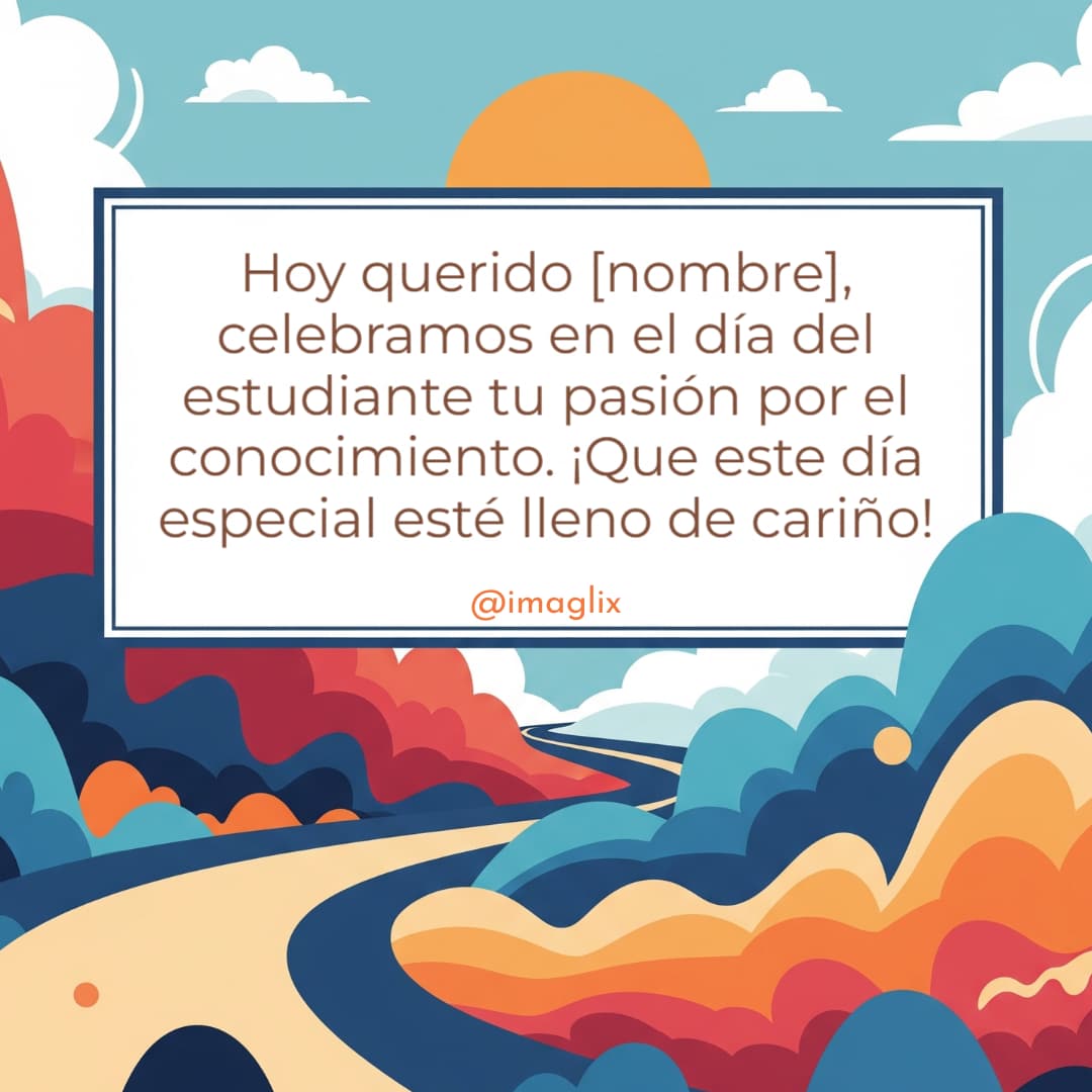 Feliz día del estudiante: Hoy querido NOMBRE, celebramos en el día del estudiante tu pasión por el conocimiento. ¡Que este día especial esté lleno de cariño!