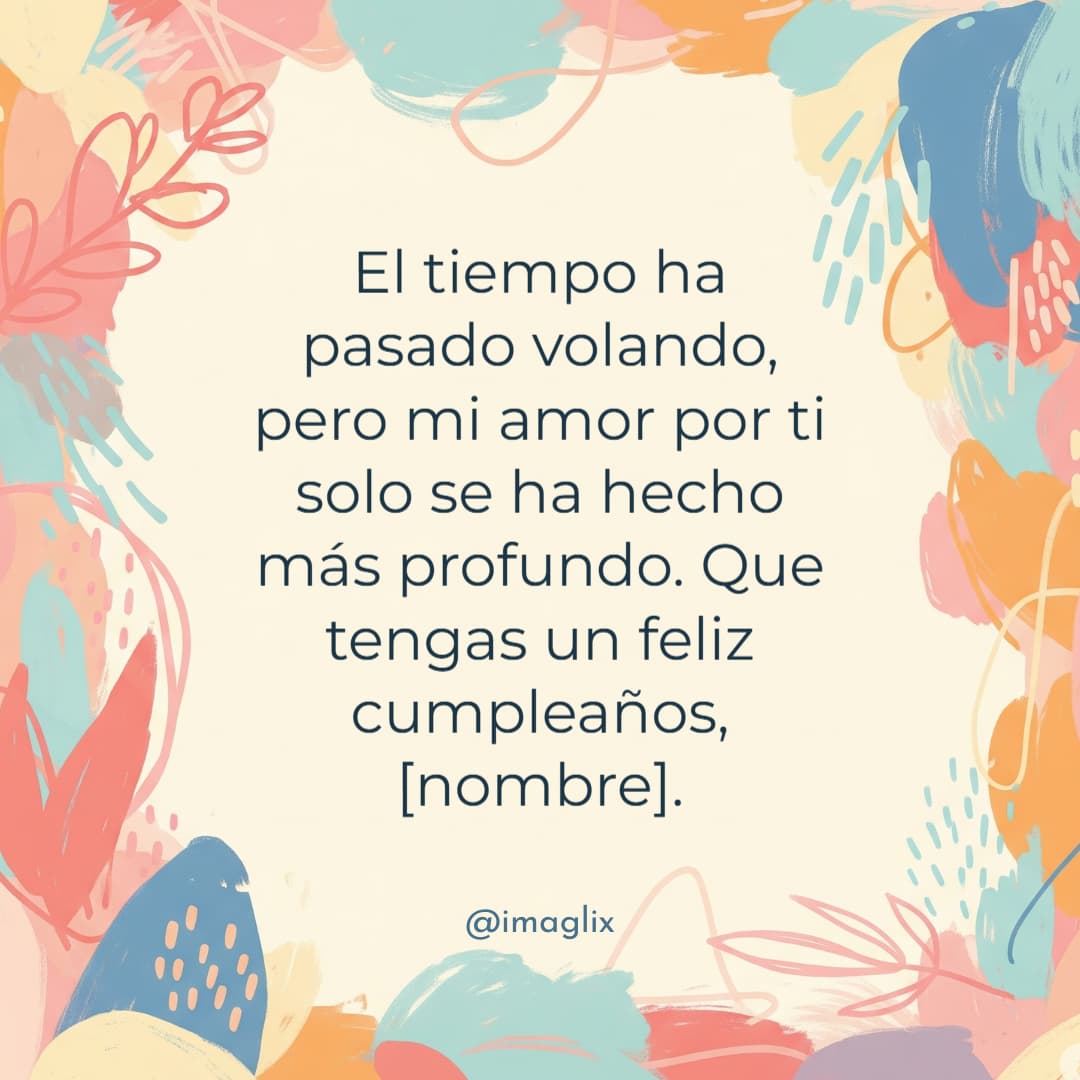 Feliz cumpleaños a mi hija mayor	: El tiempo ha pasado volando, pero mi amor por ti solo se ha hecho más profundo. Que tengas un feliz cumpleaños, NOMBRE.
