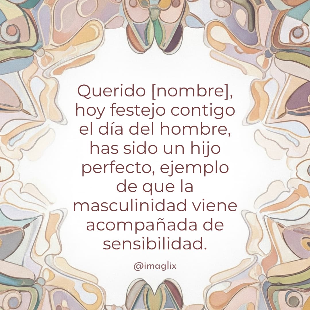 Feliz día del hombre para mi hijo: Querido NOMBRE, hoy festejo contigo el día del hombre, has sido un hijo perfecto, ejemplo de que la masculinidad viene acompañada de sensibilidad.