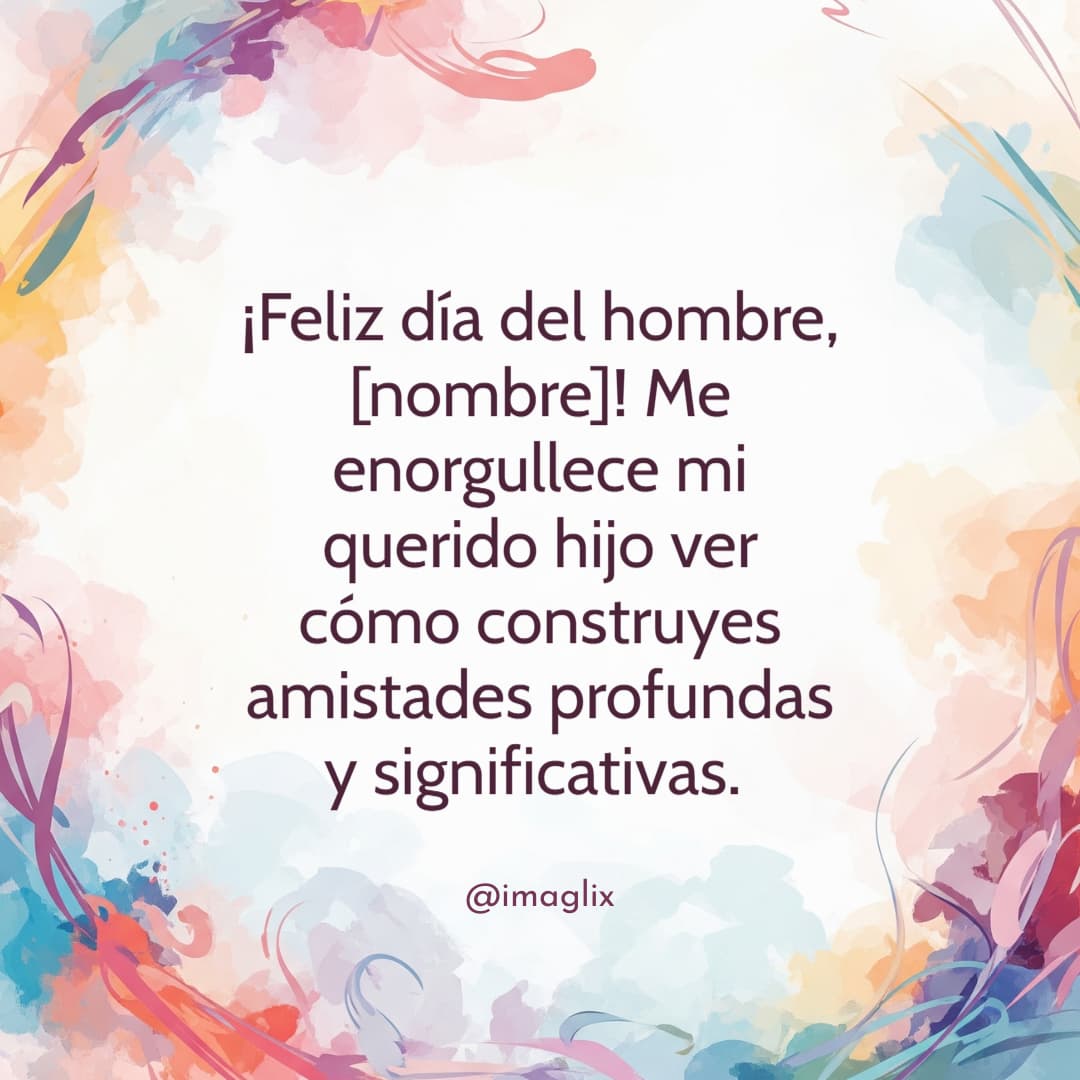 Feliz día del hombre para mi hijo: ¡Feliz día del hombre, NOMBRE! Me enorgullece mi querido hijo ver cómo construyes amistades profundas y significativas. 
