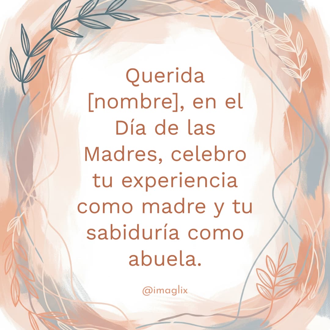Feliz día de las madres para una abuela: Querida NOMBRE, en el Día de las Madres, celebro tu experiencia como madre y tu sabiduría como abuela.

