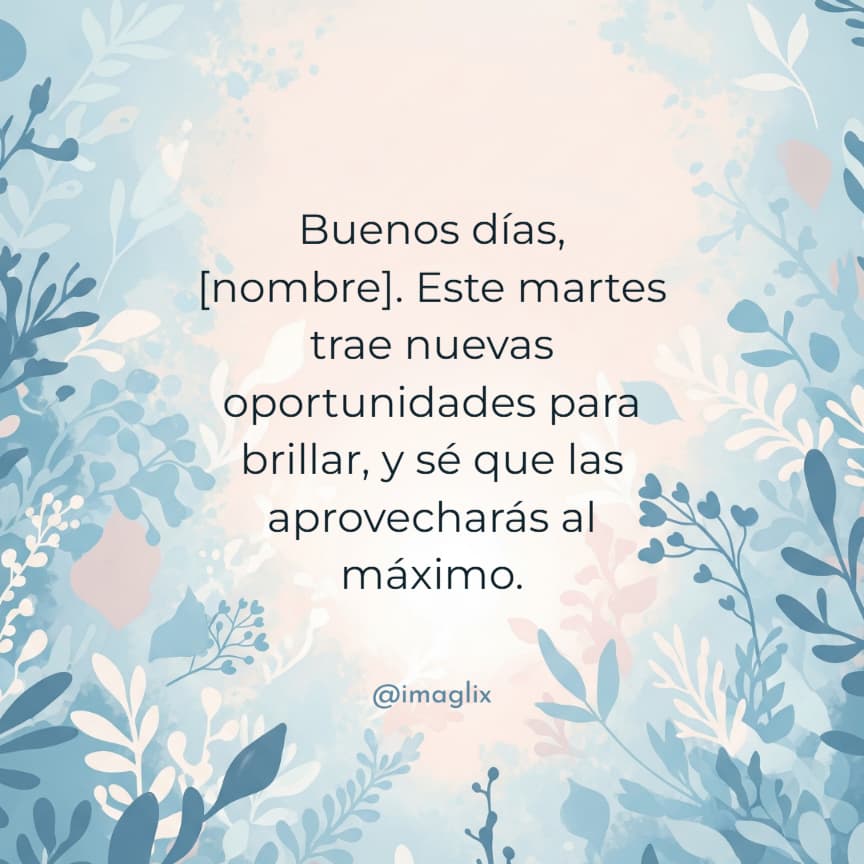 Frases de buenos días martes: Buenos días, NOMBRE. Este martes trae nuevas oportunidades para brillar, y sé que las aprovecharás al máximo.