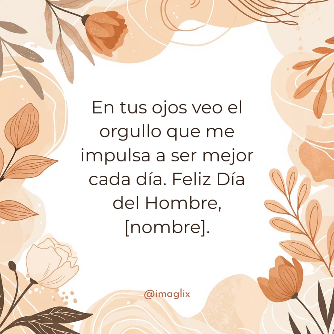 Feliz día del hombre frases bonitas​: En tus ojos veo el orgullo que me impulsa a ser mejor cada día. Feliz Día del Hombre, NOMBRE.
