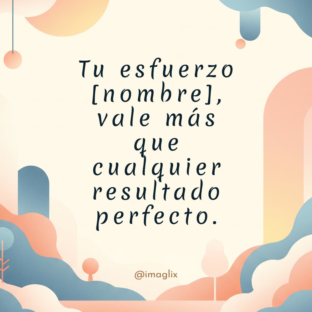 Frases de motivación para mi hija: Tu esfuerzo NOMBRE, vale más que cualquier resultado perfecto.