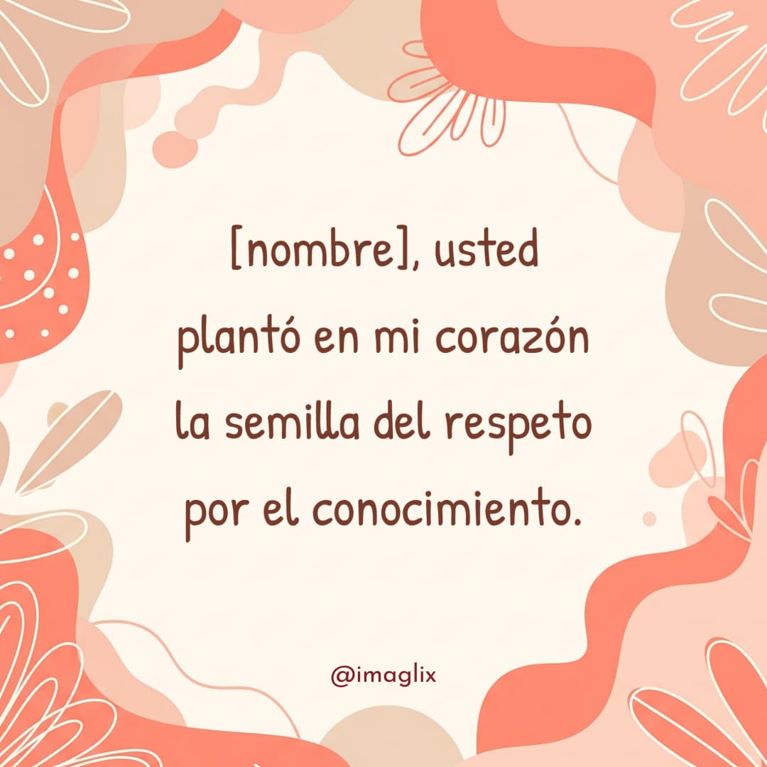 Frases para el día del maestro: NOMBRE, usted plantó en mi corazón la semilla del respeto por el conocimiento.
