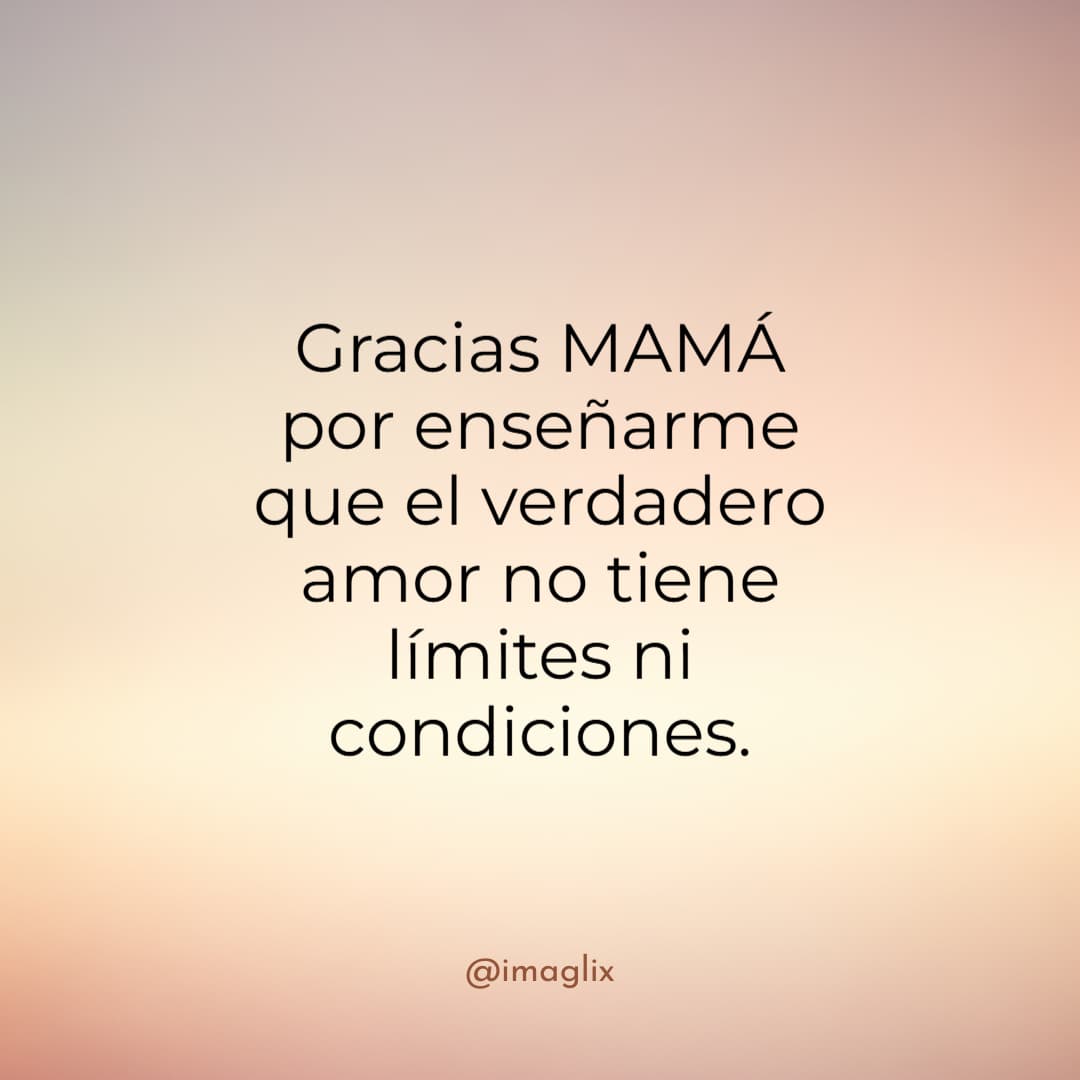 Frases para el día de las madres: Gracias MAMÁ por enseñarme que el verdadero amor no tiene límites ni condiciones.
