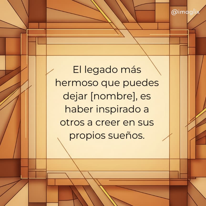 Frases para reflexionar de la vida: El legado más hermoso que puedes dejar NOMBRE, es haber inspirado a otros a creer en sus propios sueños.
