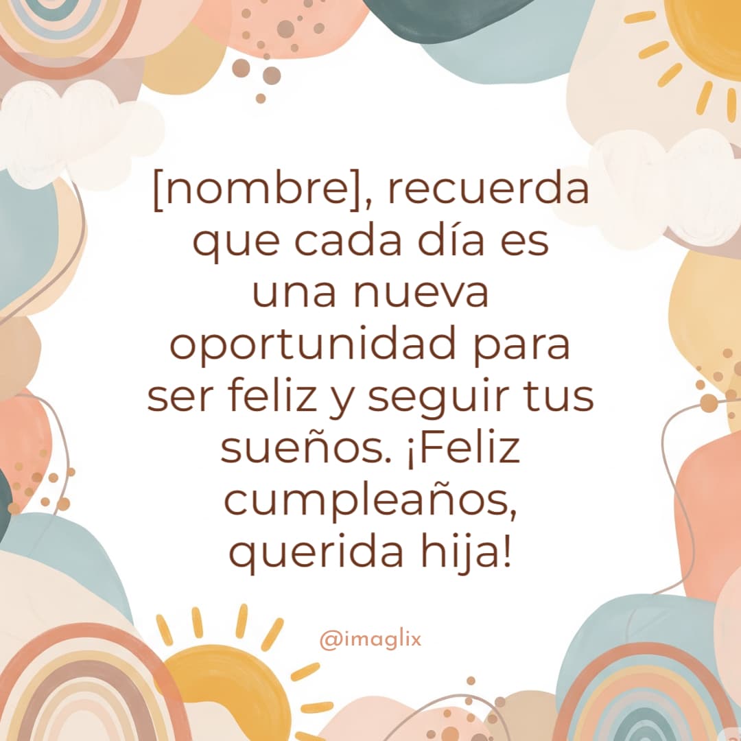 Felicitaciones de cumpleaños para mi hija: NOMBRE, recuerda que cada día es una nueva oportunidad para ser feliz y seguir tus sueños. ¡Feliz cumpleaños, querida hija!