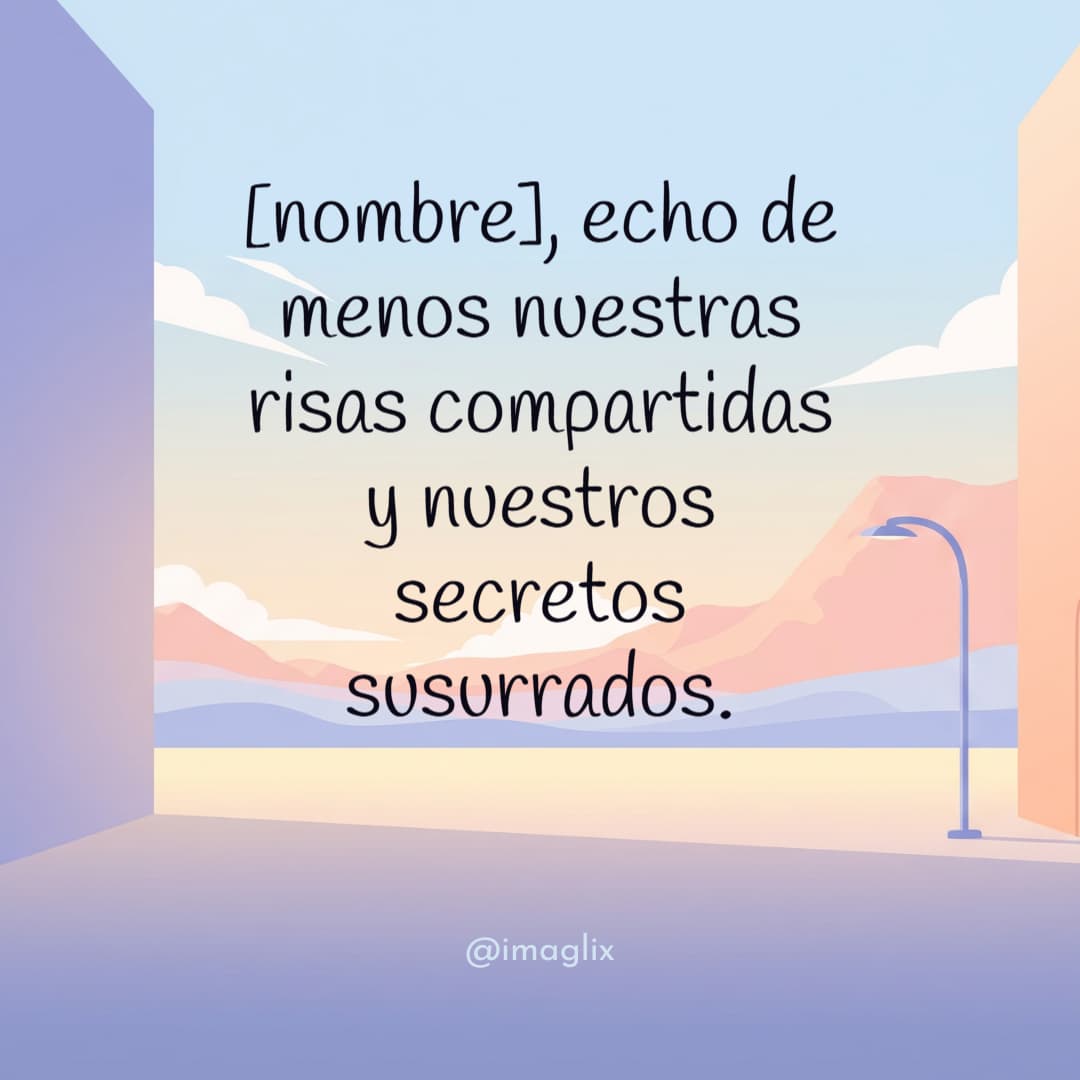 Frases de extrañar a alguien: NOMBRE, echo de menos nuestras risas compartidas y nuestros secretos susurrados.
