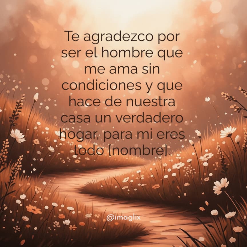 Frases de amor para mi esposo: Te agradezco por ser el hombre que me ama sin condiciones y que hace de nuestra casa un verdadero hogar, para mi eres todo NOMBRE.